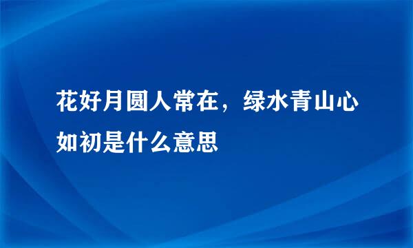 花好月圆人常在，绿水青山心如初是什么意思