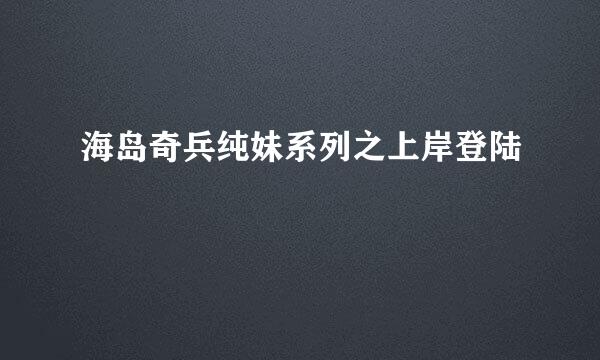 海岛奇兵纯妹系列之上岸登陆