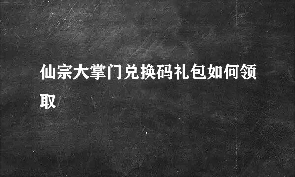 仙宗大掌门兑换码礼包如何领取