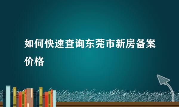 如何快速查询东莞市新房备案价格