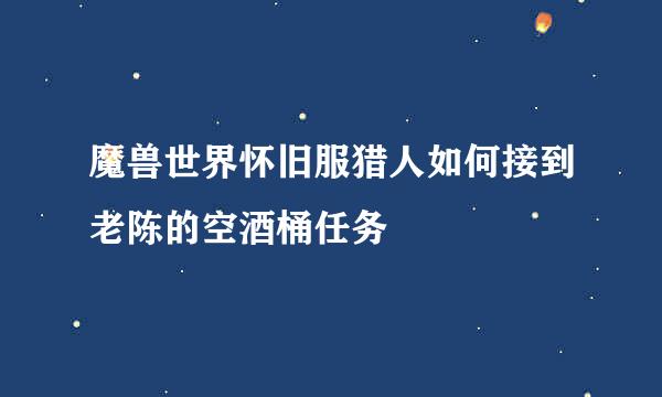 魔兽世界怀旧服猎人如何接到老陈的空酒桶任务
