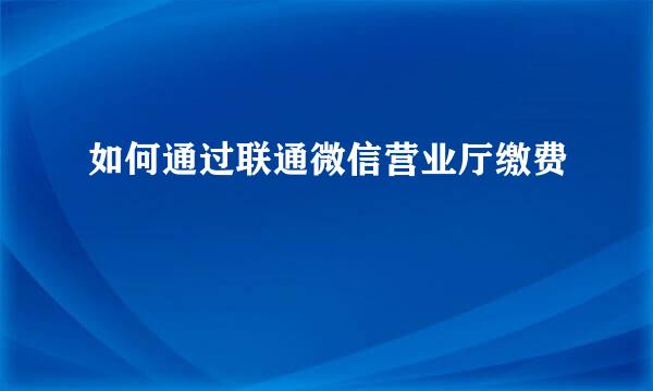 如何通过联通微信营业厅缴费