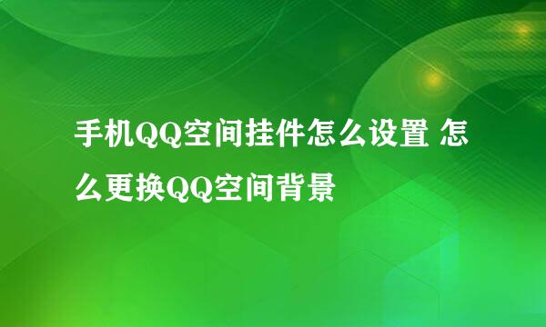 手机QQ空间挂件怎么设置 怎么更换QQ空间背景