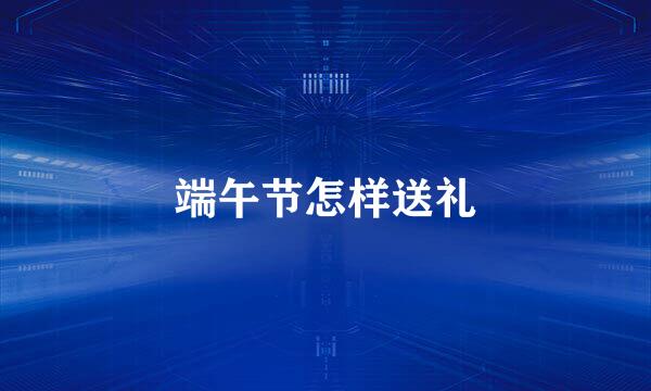 端午节怎样送礼
