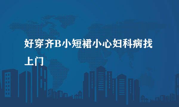 好穿齐B小短裙小心妇科病找上门
