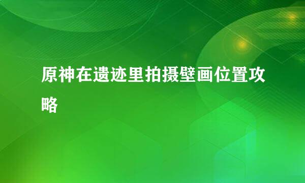 原神在遗迹里拍摄壁画位置攻略