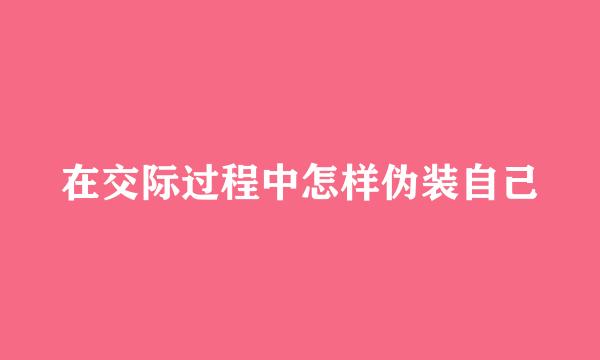 在交际过程中怎样伪装自己