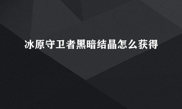 冰原守卫者黑暗结晶怎么获得