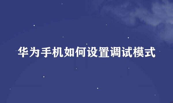 华为手机如何设置调试模式