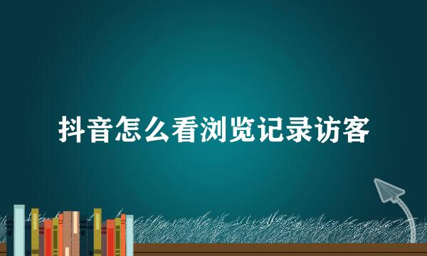 抖音怎么看浏览记录访客