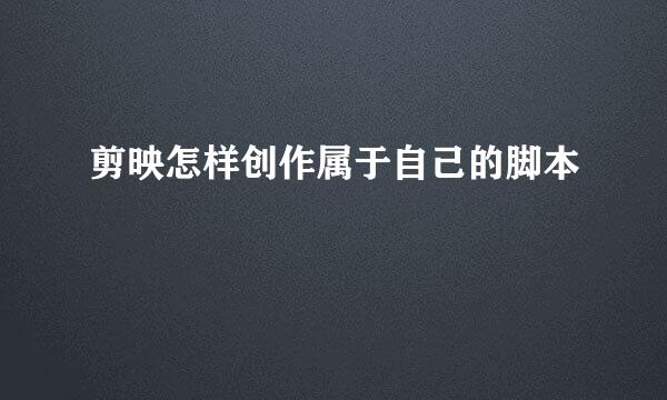 剪映怎样创作属于自己的脚本