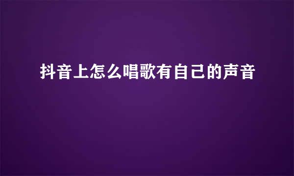 抖音上怎么唱歌有自己的声音