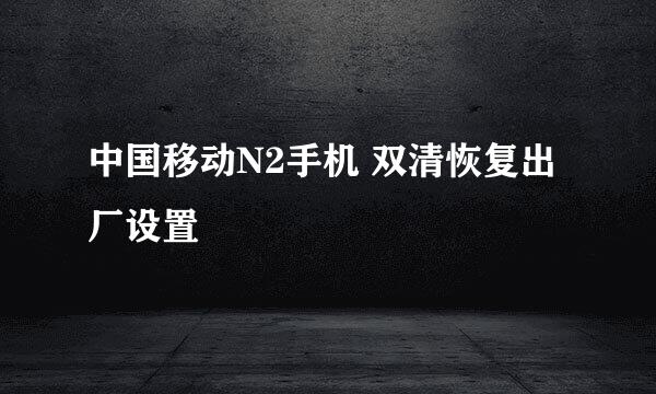 中国移动N2手机 双清恢复出厂设置