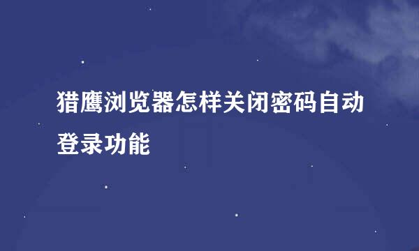 猎鹰浏览器怎样关闭密码自动登录功能