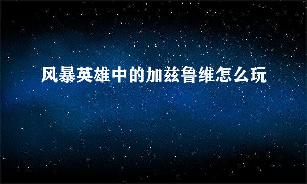 风暴英雄中的加兹鲁维怎么玩