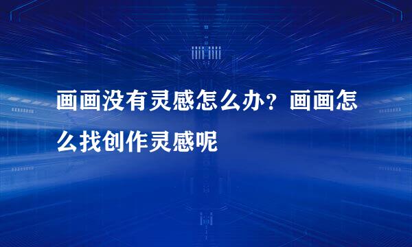 画画没有灵感怎么办?画画怎么找创作灵感呢