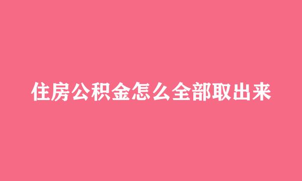 住房公积金怎么全部取出来
