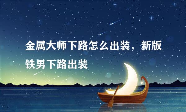 金属大师下路怎么出装，新版铁男下路出装