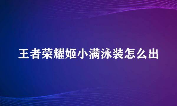 王者荣耀姬小满泳装怎么出