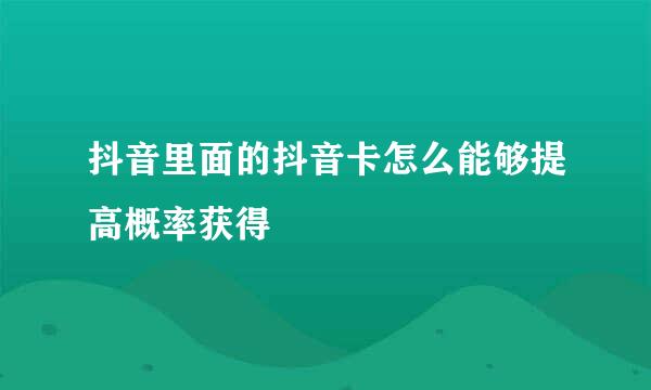 抖音里面的抖音卡怎么能够提高概率获得