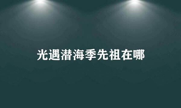 光遇潜海季先祖在哪