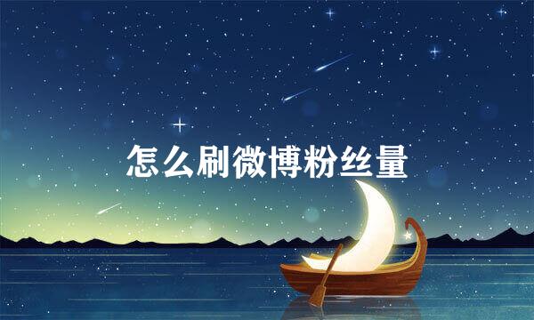 怎么刷微博粉丝量