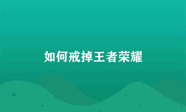 如何戒掉王者荣耀