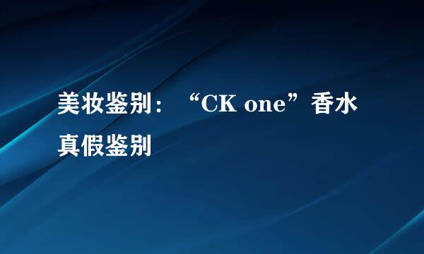 美妆鉴别：“CK one”香水真假鉴别