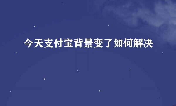 今天支付宝背景变了如何解决