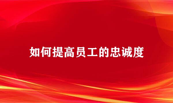 如何提高员工的忠诚度