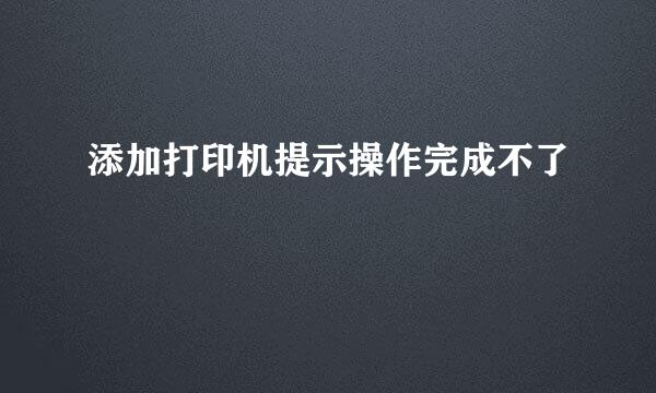 添加打印机提示操作完成不了