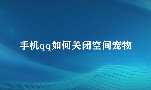 手机qq如何关闭空间宠物