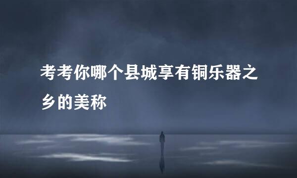 考考你哪个县城享有铜乐器之乡的美称