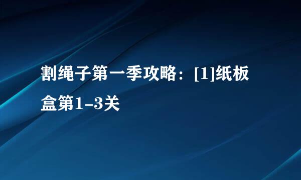 割绳子第一季攻略：[1]纸板盒第1-3关