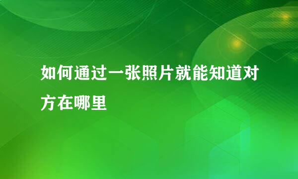 如何通过一张照片就能知道对方在哪里