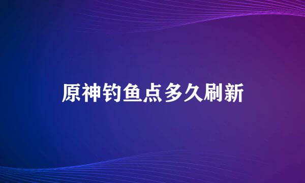 原神钓鱼点多久刷新