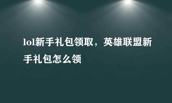 lol新手礼包领取，英雄联盟新手礼包怎么领
