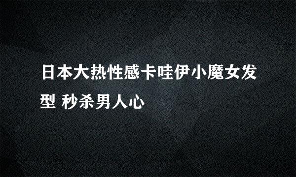 日本大热性感卡哇伊小魔女发型 秒杀男人心