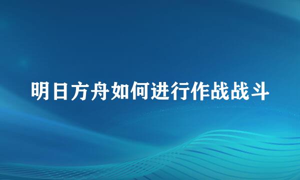 明日方舟如何进行作战战斗