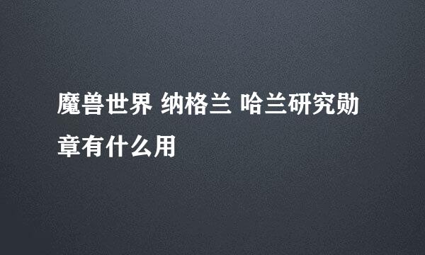 魔兽世界 纳格兰 哈兰研究勋章有什么用
