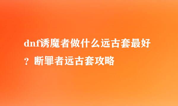dnf诱魔者做什么远古套最好？断罪者远古套攻略