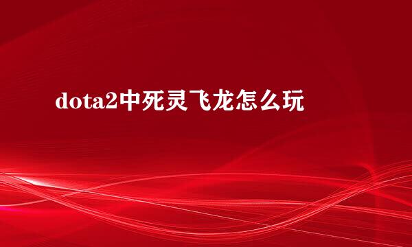 dota2中死灵飞龙怎么玩