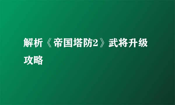 解析《帝国塔防2》武将升级攻略