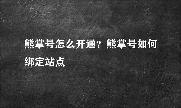 熊掌号怎么开通？熊掌号如何绑定站点