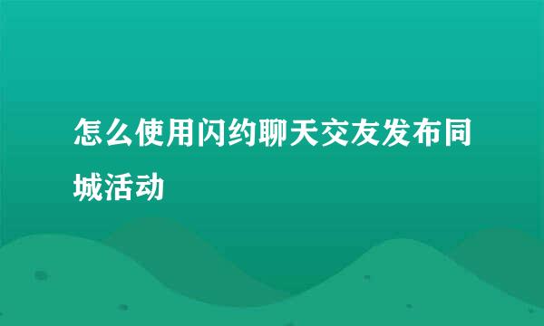 怎么使用闪约聊天交友发布同城活动