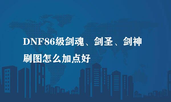 DNF86级剑魂、剑圣、剑神刷图怎么加点好