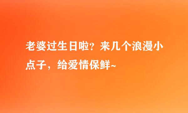 老婆过生日啦？来几个浪漫小点子，给爱情保鲜~