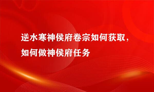 逆水寒神侯府卷宗如何获取，如何做神侯府任务