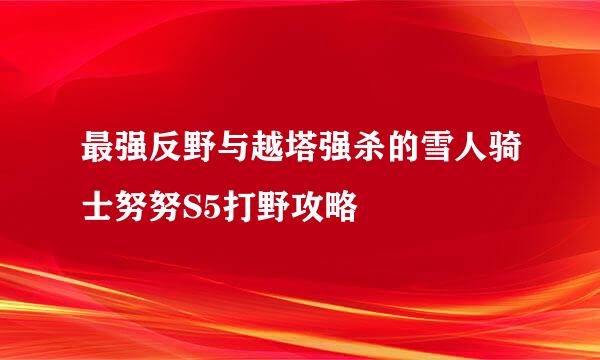 最强反野与越塔强杀的雪人骑士努努S5打野攻略