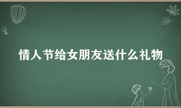 情人节给女朋友送什么礼物